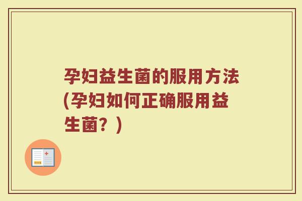 孕妇益生菌的服用方法(孕妇如何正确服用益生菌？)