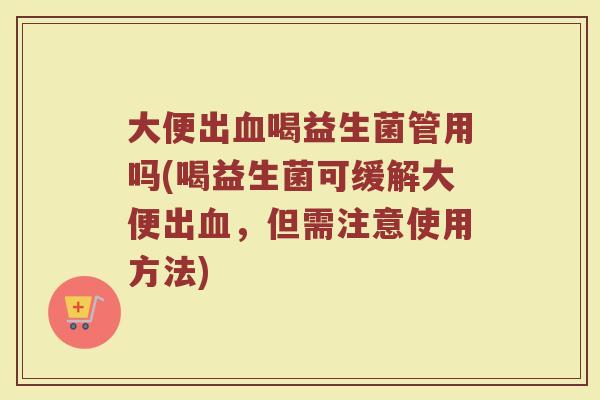 大便出血喝益生菌管用吗(喝益生菌可缓解大便出血，但需注意使用方法)
