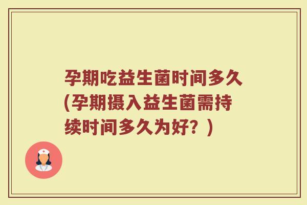 孕期吃益生菌时间多久(孕期摄入益生菌需持续时间多久为好？)