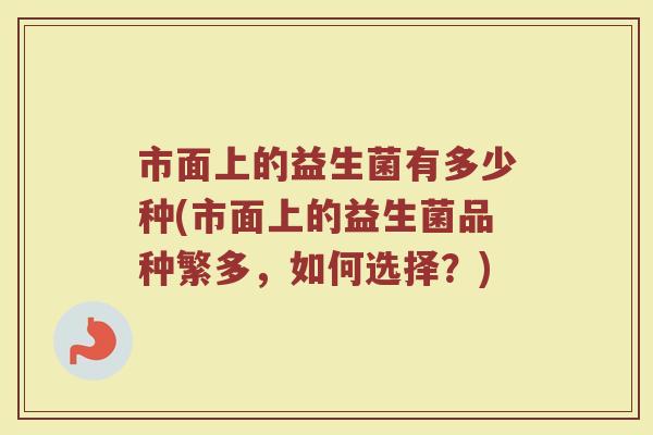 市面上的益生菌有多少种(市面上的益生菌品种繁多，如何选择？)