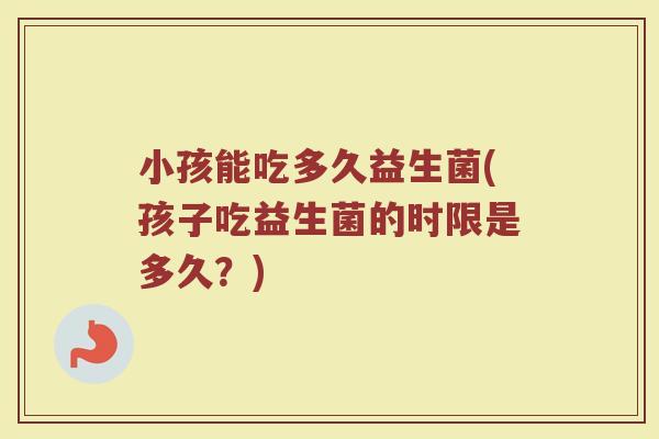 小孩能吃多久益生菌(孩子吃益生菌的时限是多久？)
