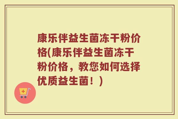 康乐伴益生菌冻干粉价格(康乐伴益生菌冻干粉价格，教您如何选择优质益生菌！)