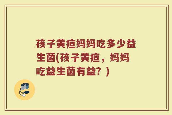 孩子黄疸妈妈吃多少益生菌(孩子黄疸，妈妈吃益生菌有益？)