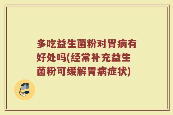 多吃益生菌粉对胃病有好处吗(经常补充益生菌粉可缓解胃病症状)