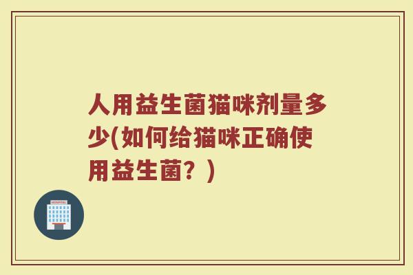 人用益生菌猫咪剂量多少(如何给猫咪正确使用益生菌？)