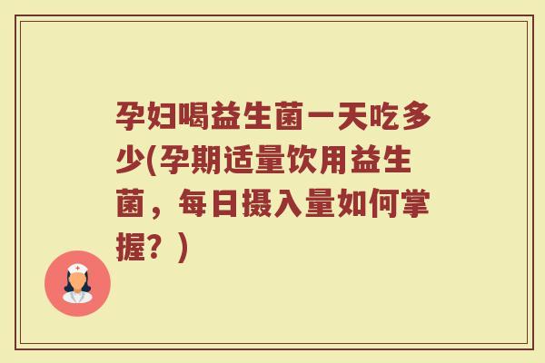 孕妇喝益生菌一天吃多少(孕期适量饮用益生菌，每日摄入量如何掌握？)