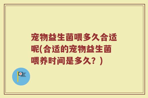 宠物益生菌喂多久合适呢(合适的宠物益生菌喂养时间是多久？)