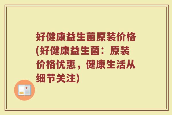 好健康益生菌原装价格(好健康益生菌：原装价格优惠，健康生活从细节关注)