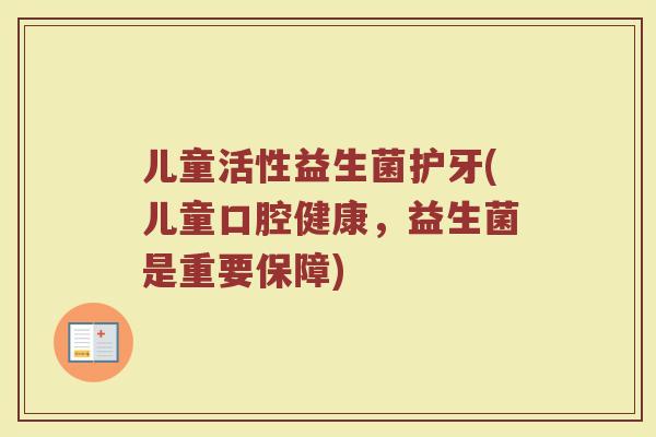 儿童活性益生菌护牙(儿童口腔健康，益生菌是重要保障)