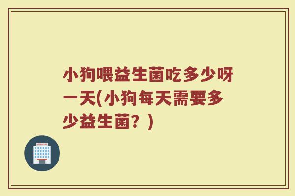 小狗喂益生菌吃多少呀一天(小狗每天需要多少益生菌？)