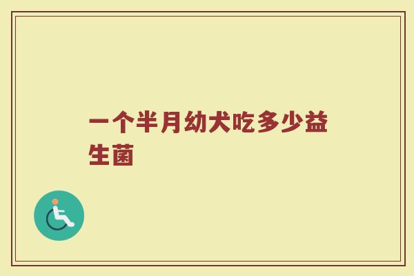 一个半月幼犬吃多少益生菌