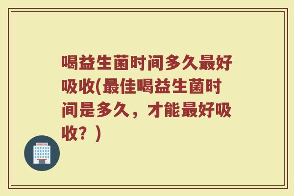 喝益生菌时间多久最好吸收(最佳喝益生菌时间是多久，才能最好吸收？)