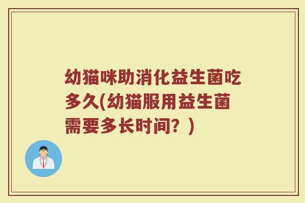 幼猫咪助消化益生菌吃多久(幼猫服用益生菌需要多长时间？)