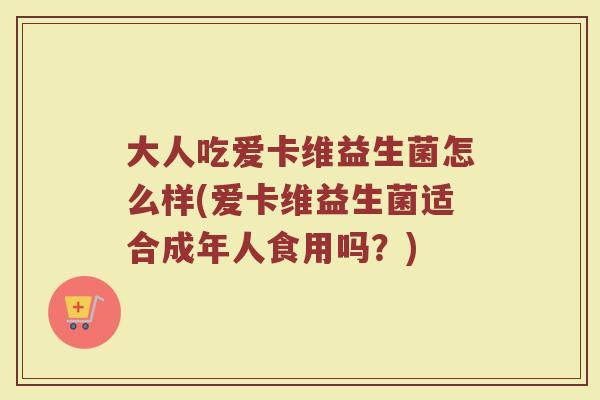 大人吃爱卡维益生菌怎么样(爱卡维益生菌适合成年人食用吗？)