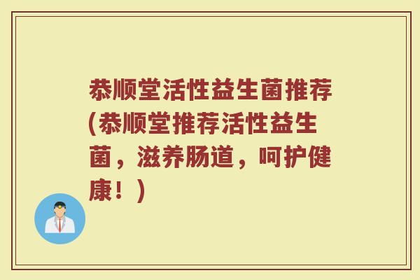 恭顺堂活性益生菌推荐(恭顺堂推荐活性益生菌，滋养肠道，呵护健康！)