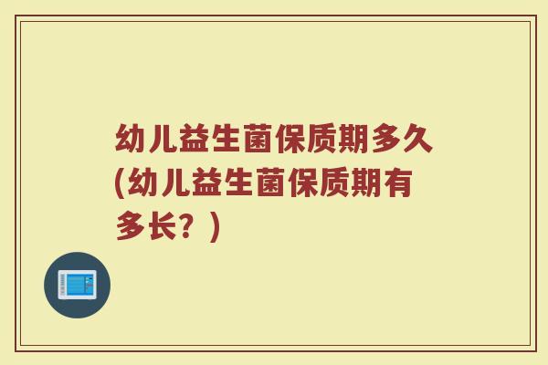 幼儿益生菌保质期多久(幼儿益生菌保质期有多长？)