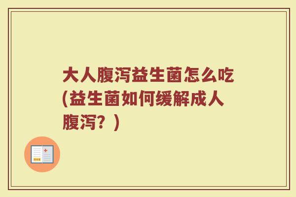 大人腹泻益生菌怎么吃(益生菌如何缓解成人腹泻？)