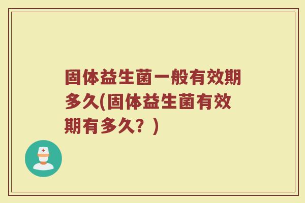 固体益生菌一般有效期多久(固体益生菌有效期有多久？)