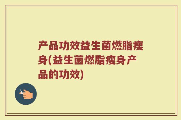 产品功效益生菌燃脂瘦身(益生菌燃脂瘦身产品的功效)