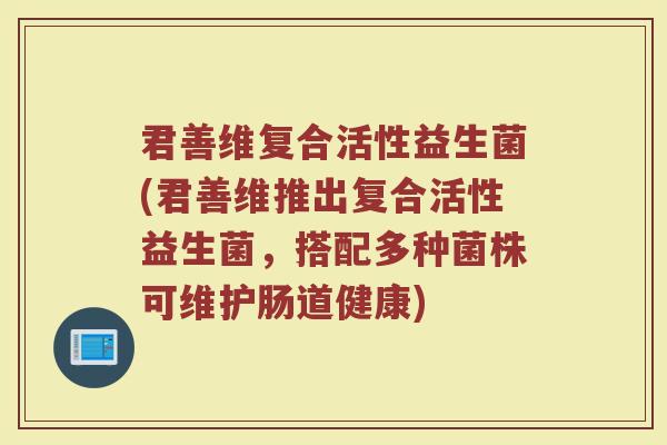 君善维复合活性益生菌(君善维推出复合活性益生菌，搭配多种菌株可维护肠道健康)