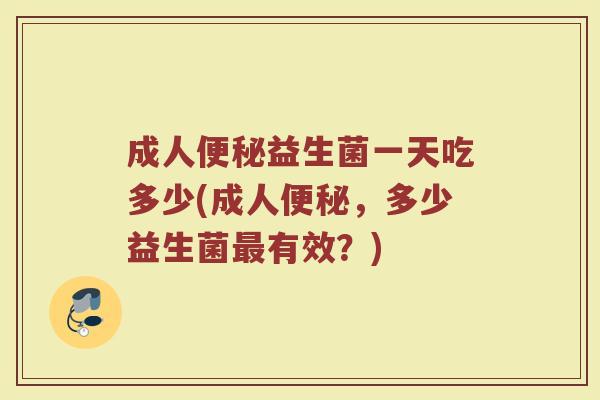 成人便秘益生菌一天吃多少(成人便秘，多少益生菌最有效？)