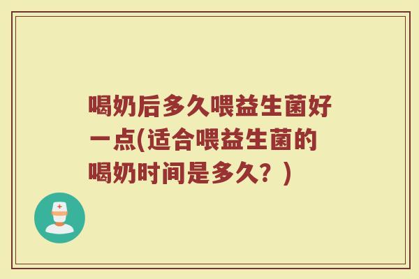 喝奶后多久喂益生菌好一点(适合喂益生菌的喝奶时间是多久？)