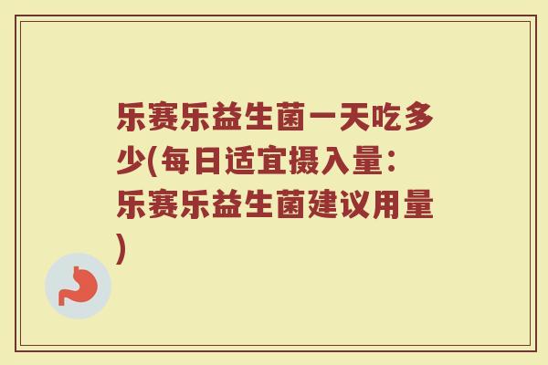 乐赛乐益生菌一天吃多少(每日适宜摄入量：乐赛乐益生菌建议用量)