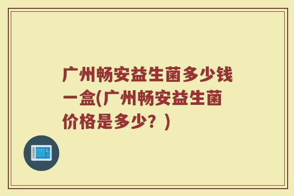 广州畅安益生菌多少钱一盒(广州畅安益生菌价格是多少？)