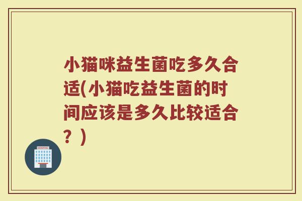 小猫咪益生菌吃多久合适(小猫吃益生菌的时间应该是多久比较适合？)