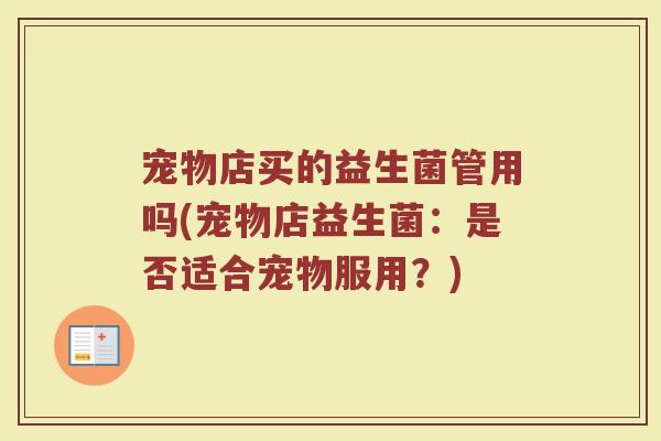 宠物店买的益生菌管用吗(宠物店益生菌：是否适合宠物服用？)