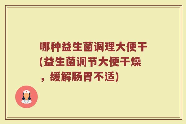 哪种益生菌调理大便干(益生菌调节大便干燥，缓解肠胃不适)