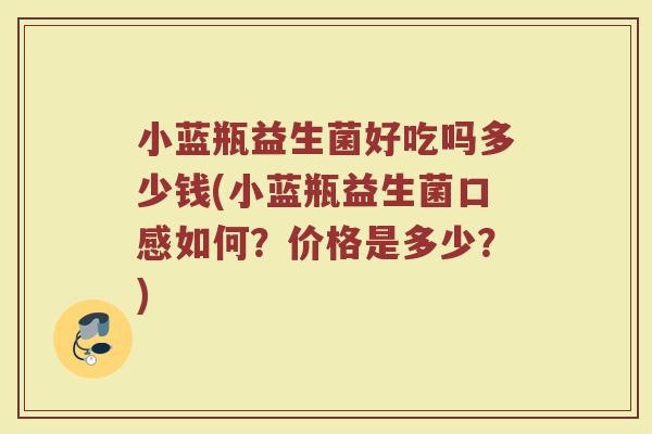 小蓝瓶益生菌好吃吗多少钱(小蓝瓶益生菌口感如何？价格是多少？)