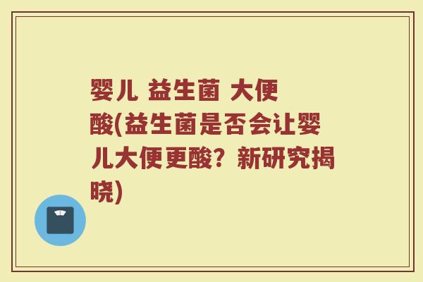 婴儿 益生菌 大便 酸(益生菌是否会让婴儿大便更酸？新研究揭晓)