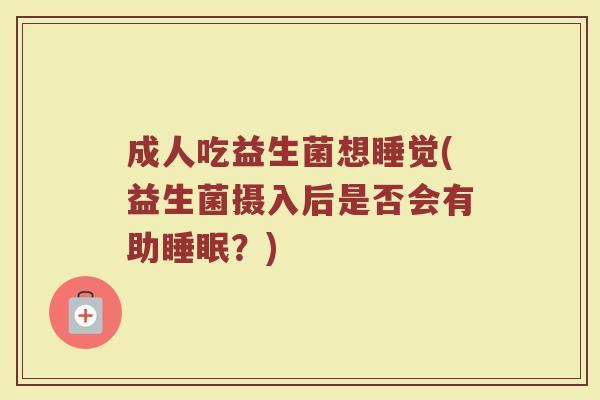 成人吃益生菌想睡觉(益生菌摄入后是否会有助睡眠？)