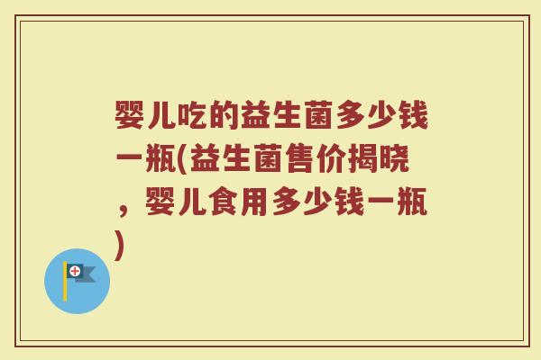 婴儿吃的益生菌多少钱一瓶(益生菌售价揭晓，婴儿食用多少钱一瓶)