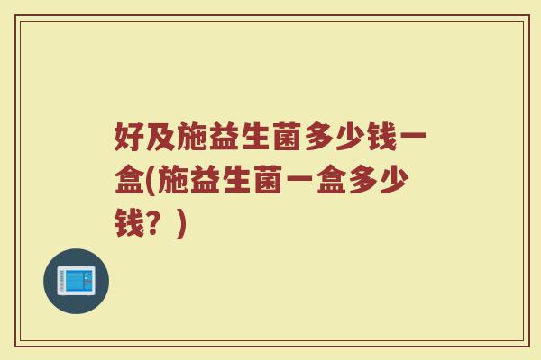 好及施益生菌多少钱一盒(施益生菌一盒多少钱？)