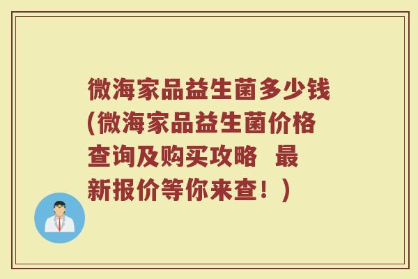微海家品益生菌多少钱(微海家品益生菌价格查询及购买攻略  最新报价等你来查！)