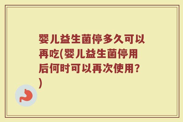婴儿益生菌停多久可以再吃(婴儿益生菌停用后何时可以再次使用？)
