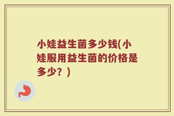 小娃益生菌多少钱(小娃服用益生菌的价格是多少？)