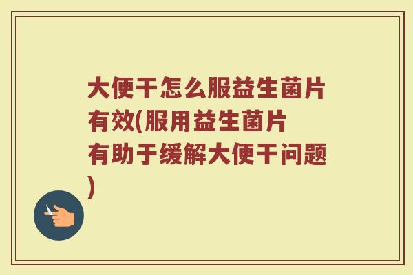 大便干怎么服益生菌片有效(服用益生菌片 有助于缓解大便干问题)