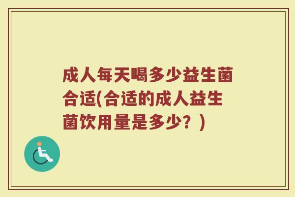 成人每天喝多少益生菌合适(合适的成人益生菌饮用量是多少？)