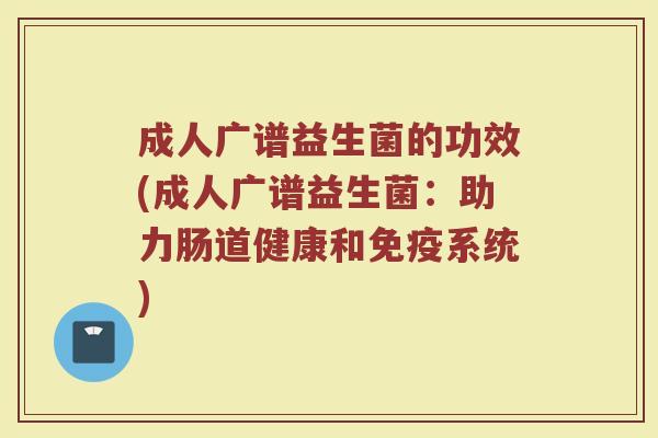 成人广谱益生菌的功效(成人广谱益生菌：助力肠道健康和免疫系统)