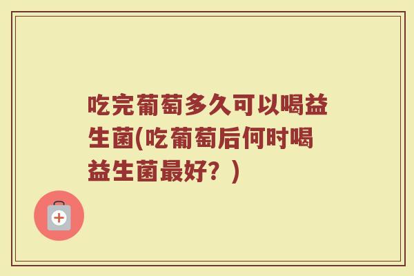 吃完葡萄多久可以喝益生菌(吃葡萄后何时喝益生菌好?) 吃完葡萄多久可以喝益生菌(吃葡萄后何时喝益生菌好?)