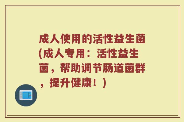 成人使用的活性益生菌(成人专用：活性益生菌，帮助调节肠道菌群，提升健康！)