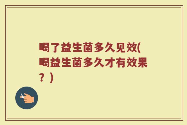 喝了益生菌多久见效(喝益生菌多久才有效果？)