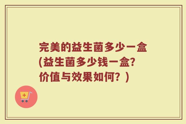 完美的益生菌多少一盒(益生菌多少钱一盒？价值与效果如何？)