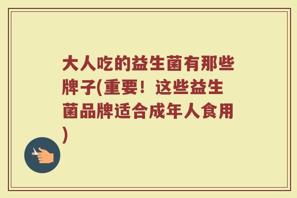大人吃的益生菌有那些牌子(重要！这些益生菌品牌适合成年人食用)