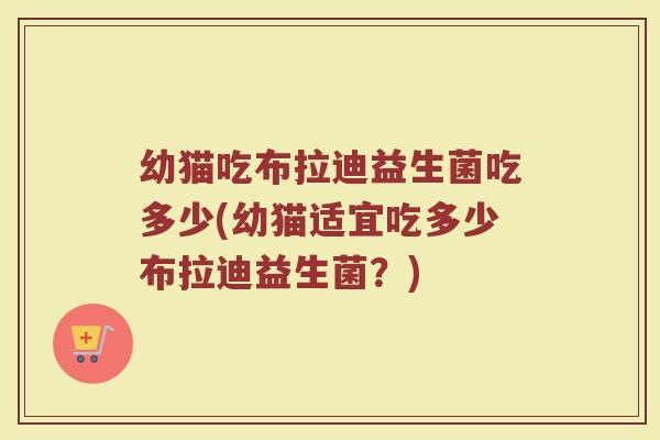 幼猫吃布拉迪益生菌吃多少(幼猫适宜吃多少布拉迪益生菌?)