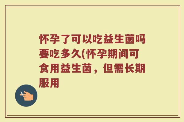 怀孕了可以吃益生菌吗要吃多久(怀孕期间可食用益生菌，但需长期服用