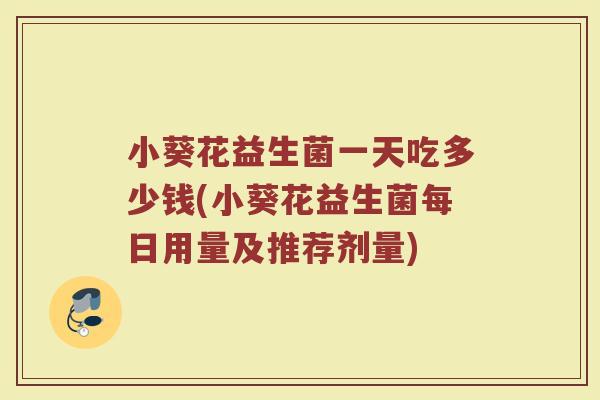 小葵花益生菌一天吃多少钱(小葵花益生菌每日用量及推荐剂量)